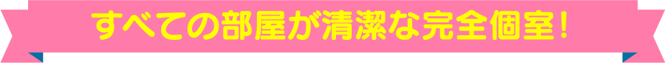 すべての部屋が清潔な完全個室！